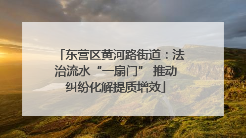 东营区黄河路街道：法治流水“一扇门” 推动纠纷化解提质增效