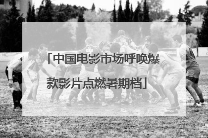 中国电影市场呼唤爆款影片点燃暑期档