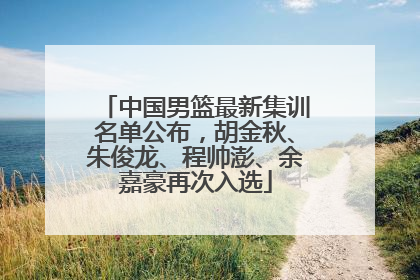 中国男篮最新集训名单公布，胡金秋、朱俊龙、程帅澎、余嘉豪再次入选