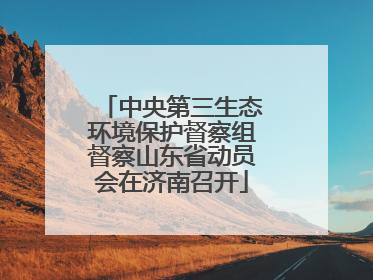 中央第三生态环境保护督察组督察山东省动员会在济南召开