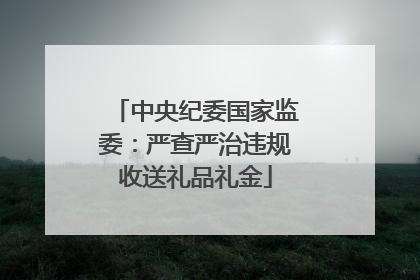 中央纪委国家监委：严查严治违规收送礼品礼金