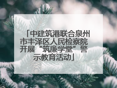 中建筑港联合泉州市丰泽区人民检察院开展“筑廉学堂”警示教育活动