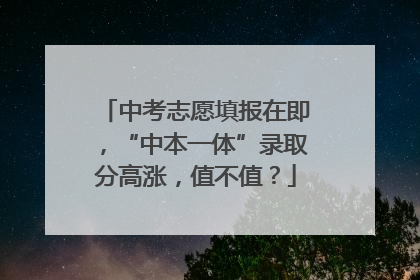 中考志愿填报在即，“中本一体”录取分高涨，值不值？
