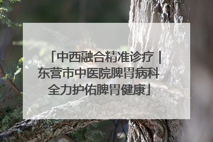 中西融合精准诊疗｜东营市中医院脾胃病科全力护佑脾胃健康