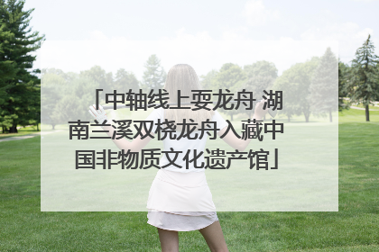 中轴线上耍龙舟 湖南兰溪双桡龙舟入藏中国非物质文化遗产馆