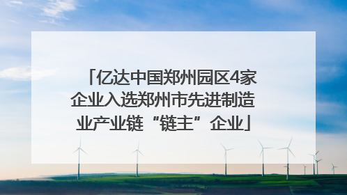 亿达中国郑州园区4家企业入选郑州市先进制造业产业链“链主”企业