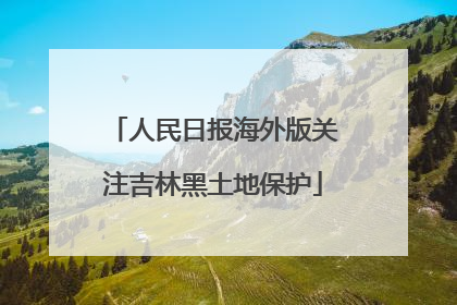 人民日报海外版关注吉林黑土地保护