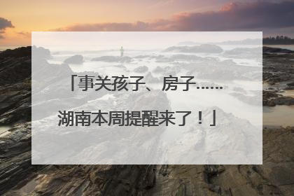 事关孩子、房子……湖南本周提醒来了！