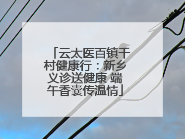 云太医百镇千村健康行：新乡义诊送健康 端午香囊传温情