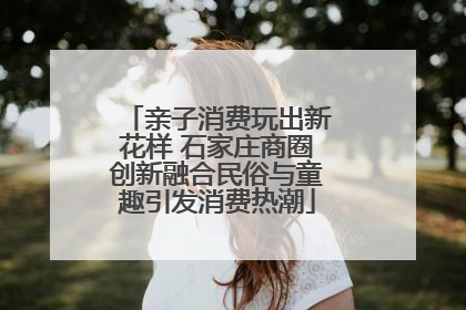 亲子消费玩出新花样 石家庄商圈创新融合民俗与童趣引发消费热潮