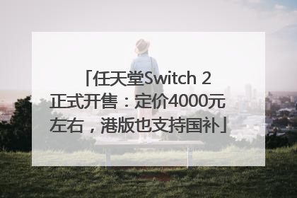 任天堂Switch 2正式开售：定价4000元左右，港版也支持国补