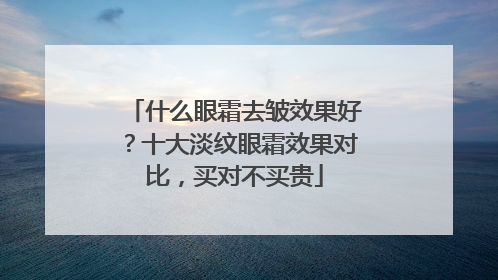 什么眼霜去皱效果好？十大淡纹眼霜效果对比，买对不买贵