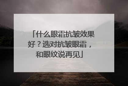 什么眼霜抗皱效果好？选对抗皱眼霜，和眼纹说再见