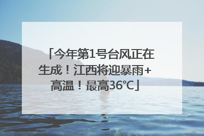 今年第1号台风正在生成！江西将迎暴雨+高温！最高36℃