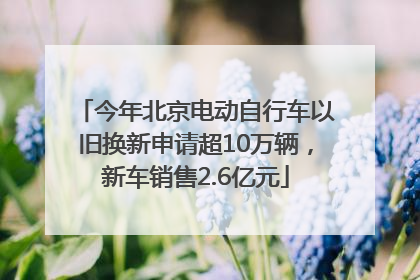今年北京电动自行车以旧换新申请超10万辆，新车销售2.6亿元