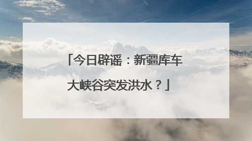 今日辟谣：新疆库车大峡谷突发洪水？