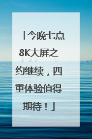 今晚七点8K大屏之约继续，四重体验值得期待！