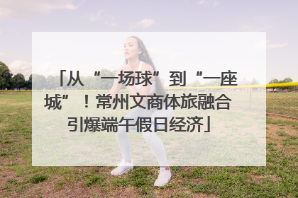 从“一场球”到“一座城”！常州文商体旅融合引爆端午假日经济