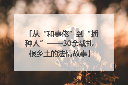 从“和事佬”到“播种人”——30余载扎根乡土的法情故事
