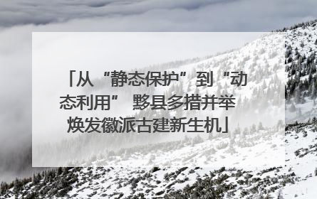 从“静态保护”到“动态利用” 黟县多措并举焕发徽派古建新生机