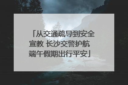 从交通疏导到安全宣教 长沙交警护航端午假期出行平安