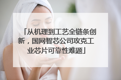 从机理到工艺全链条创新，国网智芯公司攻克工业芯片可靠性难题