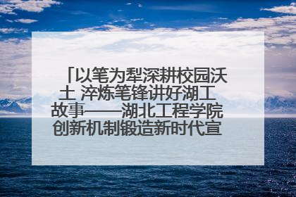 以笔为犁深耕校园沃土 淬炼笔锋讲好湖工故事——湖北工程学院创新机制锻造新时代宣传“轻骑兵”