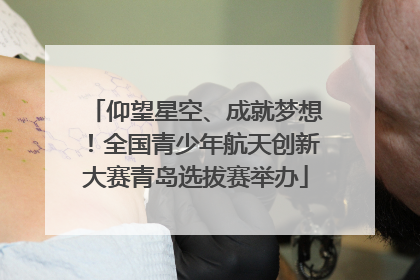仰望星空、成就梦想！全国青少年航天创新大赛青岛选拔赛举办