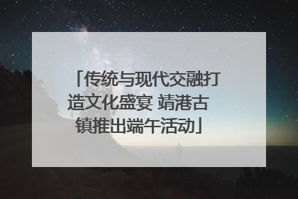 传统与现代交融打造文化盛宴 靖港古镇推出端午活动