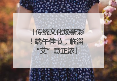 传统文化焕新彩！端午佳节，临淄 “艾”意正浓