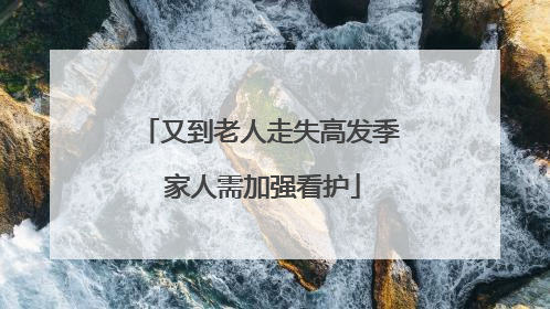 又到老人走失高发季 家人需加强看护