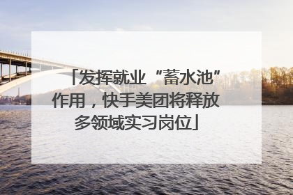 发挥就业“蓄水池”作用，快手美团将释放多领域实习岗位
