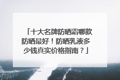 十大名牌防晒霜哪款防晒最好！防晒乳液多少钱真实价格指南？