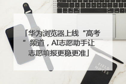 华为浏览器上线“高考”频道，AI志愿助手让志愿填报更稳更准