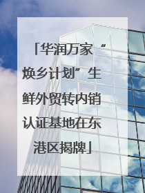 华润万家“焕乡计划”生鲜外贸转内销认证基地在东港区揭牌