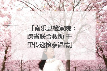 南乐县检察院：跨省联合救助 千里传递检察温情