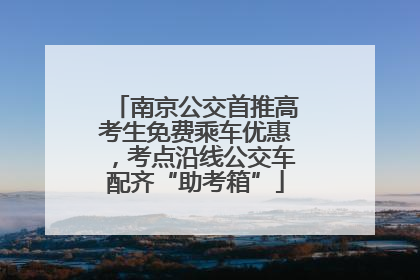 南京公交首推高考生免费乘车优惠，考点沿线公交车配齐“助考箱”