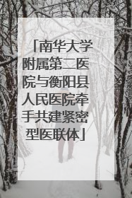 南华大学附属第二医院与衡阳县人民医院牵手共建紧密型医联体