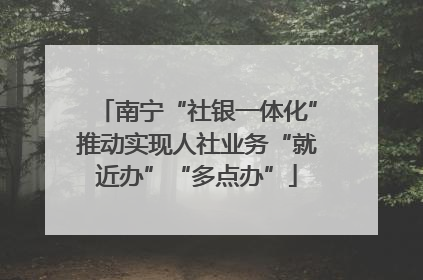 南宁“社银一体化”推动实现人社业务“就近办”“多点办”