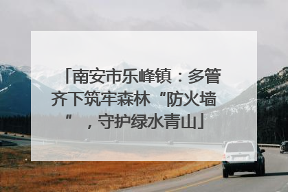 南安市乐峰镇：多管齐下筑牢森林“防火墙”，守护绿水青山