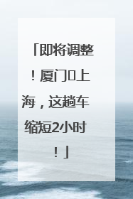 即将调整！厦门⇌上海，这趟车缩短2小时！