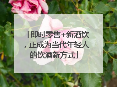 即时零售+新酒饮，正成为当代年轻人的饮酒新方式