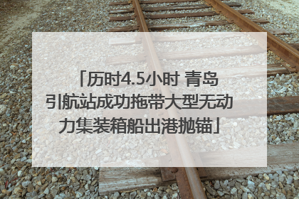 历时4.5小时 青岛引航站成功拖带大型无动力集装箱船出港抛锚