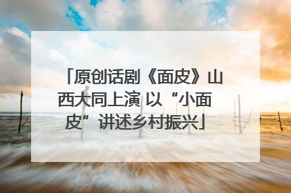 原创话剧《面皮》山西大同上演 以“小面皮”讲述乡村振兴