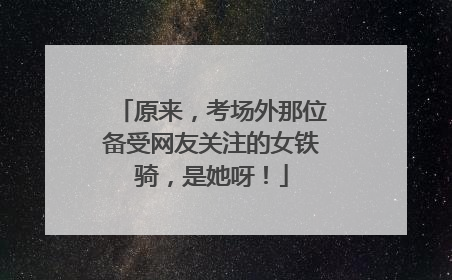 原来，考场外那位备受网友关注的女铁骑，是她呀！
