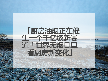 厨房油烟正在催生一个千亿级新赛道！世界无烟日里看厨房新变化