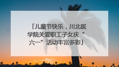 儿童节快乐，川北医学院关爱职工子女庆“六一”活动丰富多彩
