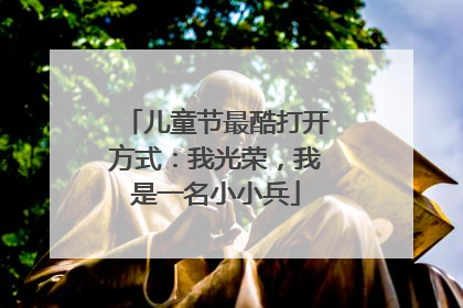 儿童节最酷打开方式：我光荣，我是一名小小兵