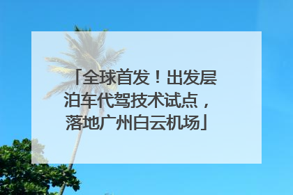 全球首发！出发层泊车代驾技术试点，落地广州白云机场