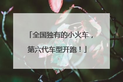 全国独有的小火车，第六代车型开跑！